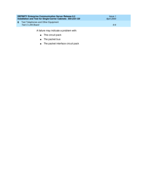 Page 270DEFINITY Enterprise Communication Server Release 8.2
Installation and Test for Single-Carrier Cabinets  555-233-120  Issue 1
April 2000
Test Telephones and Other Equipment 
6-6 Test C-LAN Board 
6
A failure may ind ic ate a p rob lem with:
nThis c irc uit p ac k
nThe packet bus
nThe p ac ket interfac e c irc uit p ac k 