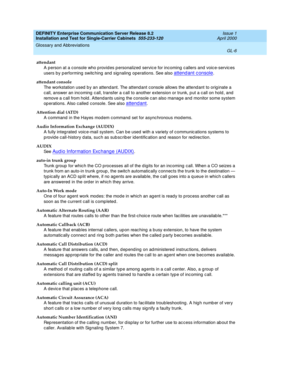 Page 322DEFINITY Enterprise Communication Server Release 8.2
Installation and Test for Single-Carrier Cabinets  555-233-120  Issue 1
April 2000
Glossary and Abbreviations 
GL-6  
attendant
A person at a c onsole who p rovides p ersonalized  servic e for incoming c allers and  voic e-servic es 
users by p erforming  switc hing  and  sig naling  operations. See also 
attend ant c onsole.
attendant console
The workstation used  b y an attend ant. The attend ant console allows the attend ant to orig inate a 
call,...