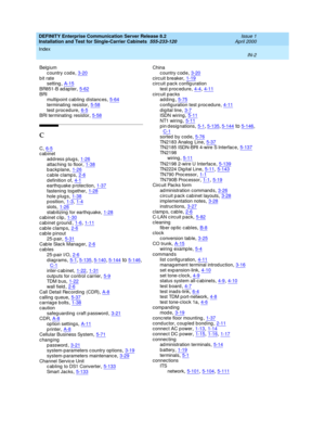 Page 370DEFINITY Enterprise Communication Server Release 8.2
Installation and Test for Single-Carrier Cabinets  555-233-120    Issue 1
April 2000
Index 
IN-2  
Belg ium
country code
,3-20b it rate
setting,A-15
BR851-B ad ap ter,5-62BRI
multipoint cabling distances,5-64
terminating  resistor,5-58test p roc edure,6-5BRI terminating  resistor,5-58
C
C,6-5cab inet
address plugs
,1-26attac hing  to floor,1-38backplane,1-26
cable clamps,2-6d efinition of,4-1earthq uake p rotec tion,1-37
fastening tog ether,1-28hole p...