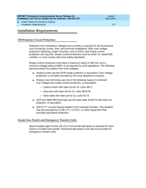 Page 63DEFINITY Enterprise Communication Server Release 8.2
Installation and Test for Single-Carrier Cabinets  555-233-120  Issue 1
April 2000
Install Telecommunications Cabling 
2-5 Installation Requirements 
2
Installation Requirements
Off-Premises Circuit Protection
Protec tion from hazard ous voltag es and  c urrents is req uired for all off-p remises 
(out of b uild ing ) trunks, lines, and  terminal installations. Both over-voltag e 
p rotec tion (lig htning, p ower ind uc tion, and  so forth), and  sneak...