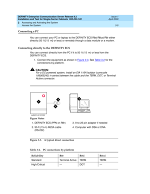 Page 77DEFINITY Enterprise Communication Server Release 8.2
Installation and Test for Single-Carrier Cabinets  555-233-120  Issue 1
April 2000
Accessing and Activating the System 
3-5 Access the System 
3
Connecting a PC
You c an c onnec t your PC or lap top  to the DEFINITY ECS R8si/R8c si/R8r either 
d irec tly (50 ft [ 15 m]  or less) or remotely throug h a d ata mod ule or a mod em. 
Connecting directly to the DEFINITY ECS
You c an c onnec t d irec tly from the PC if it is 50 ft (15 m) or less from the...