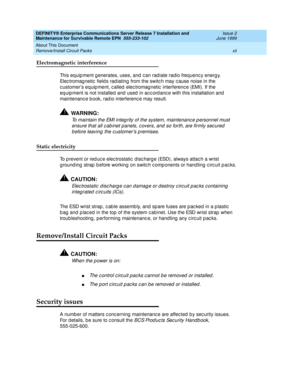 Page 14DEFINITY® Enterprise Communications Server Release 7 Installation and 
Maintenance for Survivable Remote EPN  555-233-102  Issue 2
June 1999
About This Document 
xii Remove/Install Circuit Packs 
Electromagnetic interference
This eq uip ment g enerates, uses, and  c an rad iate radio freq uenc y energ y. 
Elec tromag netic  field s rad iating  from the switc h may c ause noise in the 
c ustomer’s equip ment, c alled  elec tromag netic  interferenc e (EMI). If the 
eq uip ment is not installed  and  used...