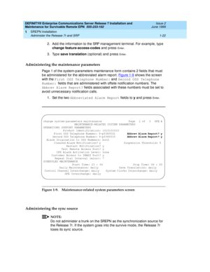 Page 44DEFINITY® Enterprise Communications Server Release 7 Installation and 
Maintenance for Survivable Remote EPN  555-233-102  Issue 2
June 1999
SREPN Installation 
1-22 Administer the Release 7r and SRP 
1
2. Ad d  the information to the SRP manag ement terminal. For examp le, typ e 
change feature-access-codes
 and press 
En te r.
3. Type save translation 
(optional) and press 
En te r.
Administering the maintenance parameters
Pag e 1 of the system-p arameters maintenanc e form c ontains 2 fields that must...