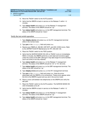 Page 54DEFINITY® Enterprise Communications Server Release 7 Installation and 
Maintenance for Survivable Remote EPN  555-233-102  Issue 2
June 1999
SREPN Installation 
1-32 Test the SRP 
1
12. Move the TN2301 switc h to the AUTO p osition.
13. Verify that the SREPN is b ac k in servic e on the Release 7r within 1-2 
minutes. 
14. Typ e status health
 and p ress 
En t e r on the Release 7r management 
terminal. The status of the SREPN should  b e “ up .”
15. Typ e status health
 and press 
En te r on the SRP...