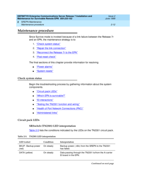 Page 68DEFINITY® Enterprise Communications Server Release 7 Installation and 
Maintenance for Survivable Remote EPN  555-233-102  Issue 2
June 1999
SREPN Maintenance 
2-12 Maintenance procedure 
2
Maintenance procedure
Sinc e Survive mod e is invoked  bec ause of a link failure b etween the Release 7r 
and  an EPN, the maintenanc e strateg y is to:
1.‘‘
Check system status’’
2.‘‘Rep air the link c onnec tion’’
3.‘‘Rec onnec t the Release 7r to the EPN’’
4.‘‘Post-reset check’’
The final sec tions of this c hap...