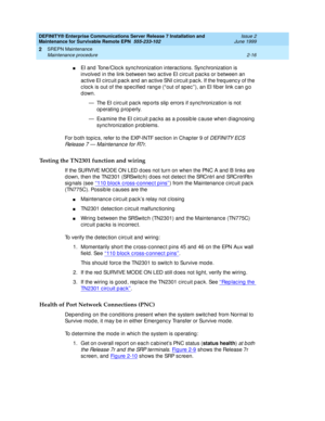 Page 72DEFINITY® Enterprise Communications Server Release 7 Installation and 
Maintenance for Survivable Remote EPN  555-233-102  Issue 2
June 1999
SREPN Maintenance 
2-16 Maintenance procedure 
2
nEI and Tone/Cloc k sync hronization interac tions. Sync hronization is 
involved  in the link b etween two ac tive EI c irc uit p ac ks or between an 
ac tive EI c irc uit p ac k and  an ac tive SNI c irc uit p ac k. If the frequenc y of the 
clock is out of the specified range (“out of spec”), an EI fiber link c an...