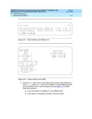 Page 73DEFINITY® Enterprise Communications Server Release 7 Installation and 
Maintenance for Survivable Remote EPN  555-233-102  Issue 2
June 1999
SREPN Maintenance 
2-17 Maintenance procedure 
2
Figure 2-9. Status health screen (Release 7r)
Figure 2-10. Status health screen (SRP)
2. Under the PNC
 field  c olumn of the status health sc reen, read  whether the 
link is up
, dn
 (d own), or fe
 (far-end  on Release 7r Center Stag e systems) 
on both systems (b old  in b oth examp les) and  use Ta b l e  2 - 7...