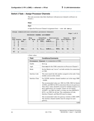 Page 110Configuration 2: R7r (+CMS)  R7csi 3  C-LAN Administration
Administration for Network Connectivity
CID: 77730 555-233-504 — Issue 1 — April 2000
90
Switch 2 Task— Assign Processor Channels
This task associates data links (hardware) with processor channels (software) on 
Switch 2.
Begin
Steps
> Open the Processor Channel Assignment form — enter  ch com p
> Enter values
change communications-interface processor-channels
                                                                    Page 1 of X...