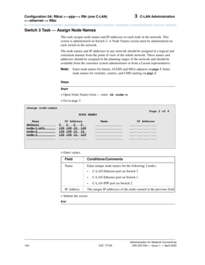 Page 184Configuration 5A: R8csi  R8r (one C-LAN) 
 R8si 3  C-LAN Administration
Administration for Network Connectivity
CID: 77730 555-233-504 — Issue 1 — April 2000
164
Switch 3 Task — Assign Node Names
This task assigns node names and IP addresses to each node in the network. This 
screen is administered on Switch 3. A Node Names screen must be administered on 
each switch in the network.
The node names and IP addresses in any network should be assigned in a logical and 
consistent manner from the point of...