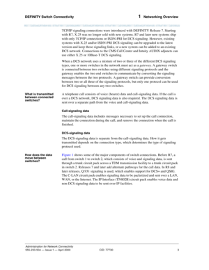 Page 23DEFINITY Switch Connectivity 
3
Administration for Network Connectivity
555-233-504— Issue 1 — April 2000 CID: 77730
1  Networking Overview
TCP/IP signaling connections were introduced with DEFINITY Release 7. Starting 
with R7, X.25 was no longer sold with new systems. R7 and later new systems ship 
with only TCP/IP connections or ISDN-PRI for DCS signaling. However, existing 
systems with X.25 and/or ISDN-PRI DCS signaling can be upgraded to the latest 
version and keep those signaling links, or a new...