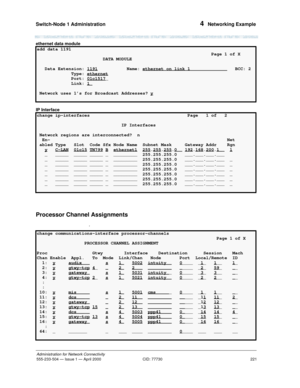 Page 241Switch-Node 1 Administration 
221
Administration for Network Connectivity
555-233-504— Issue 1 — April 2000 CID: 77730
4  Networking Example
ethernet data module
IP Interface
Processor Channel Assignments
.
add data 1191
                                                                  Page 1 of X
                         DATA MODULE
   Data Extension: 1191
  Name: ethernet on link 1_____________  BCC: 2
             Type: ethernet
             Port: 01c1517_
             Link: 1
_      
 Network uses...