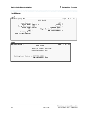 Page 260Switch-Node 4 Administration 4  Networking Example
Administration for Network Connectivity
CID: 77730 555-233-504 — Issue 1 — April 2000
240
Hunt Group
page 1
page 2
add hunt-group 99                                                Page   1 of  10 
                                  HUNT GROUP                                    
            Group Number: 99                               ACD? n
              Group Name: Intuity 1                      Queue? n
         Group Extension: 4111...