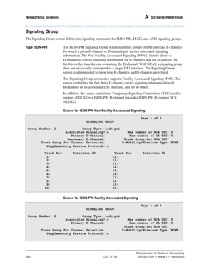 Page 300Networking Screens A  Screens Reference
Administration for Network Connectivity
CID: 77730 555-233-504 — Issue 1 — April 2000
280
Signaling Group
The Signaling Group screen defines the signaling parameters for ISDN-PRI, H.323, and ATM signaling groups.
Type ISDN-PRIThe ISDN-PRI Signaling Group screen identifies groups of DS1 interface B-channels 
for which a given D-channel or D-channel pair carries associated signaling 
information. The Non-Facility Associated Signaling (NFAS) feature allows a...