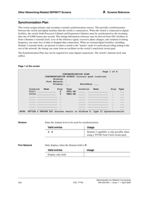 Page 324Other Networking-Related DEFINITY Screens A  Screens Reference
Administration for Network Connectivity
CID: 77730 555-233-504 — Issue 1 — April 2000
304
Synchronization Plan
This screen assigns primary and secondary external synchronization sources. This provides synchronization 
between the switch and digital facilities that the switch is connected to. When the switch is connected to digital 
facilities, the switch (both Processor Cabinets and Expansion Cabinets) must be synchronized to the incoming...