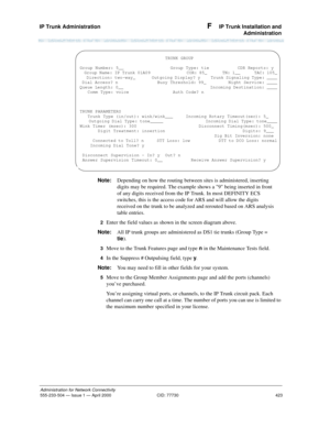 Page 443IP Trunk Administration 
423
Administration for Network Connectivity
555-233-504— Issue 1 — April 2000 CID: 77730
F  IP Trunk Installation and
Administration
Note:Depending on how the routing between sites is administered, inserting 
digits may be required. The example shows a 9 being inserted in front 
of any digits received from the IP Trunk. In most DEFINITY ECS 
switches, this is the access code for ARS and will allow the digits 
received on the trunk to be analyzed and rerouted based on ARS analysis...