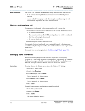 Page 460DCS over IP Trunk F  IP Trunk Installation and
Administration
Administration for Network Connectivity
CID: 77730 555-233-504—Issue 1—April 2000
440
More informationThe Packet Loss Threshold and Round Trip Delay Threshold fields work like this:
If the value in either High field is exceeded, access to the IP trunk group is 
blocked.
Access to the IP trunk group is only allowed again when the average for both 
measurements drops below the values in the Low field.
Placing a test telephone call
To place a...