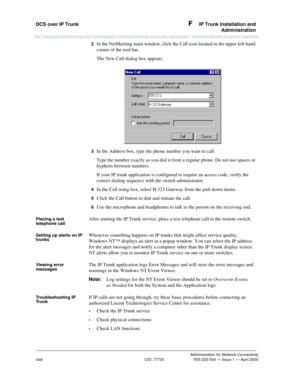 Page 468DCS over IP Trunk F  IP Trunk Installation and
Administration
Administration for Network Connectivity
CID: 77730 555-233-504 — Issue 1 — April 2000
448
2  In the NetMeeting main window, click the Call icon located in the upper left-hand 
corner of the tool bar. 
The New Call dialog box appears.
3  In the Address box, type the phone number you want to call.
Type the number exactly as you dial it from a regular phone. Do not use spaces or 
hyphens between numbers.
If your IP trunk application is configured...