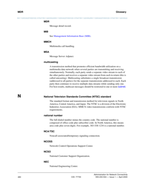 Page 500MDR   Glossary
Administration for Network Connectivity
CID: 77730 555-233-504 — Issue 1 — April 2000
480
MDR
Message detail record.
MIB
See Management Information Base (MIB).
MMCH
Multimedia call handling.
MSA
Message Server Adjunct.
multicasting
A transmission method that promotes efficient bandwidth utilization on a 
multimedia data network when several parties are transmitting and receiving 
simultaneously. Normally, each party sends a separate video stream to each of 
the other parties and receives a...