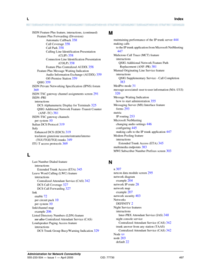 Page 517L   Index
497
Administration for Network Connectivity
555-233-504— Issue 1 — April 2000 CID: 77730
ISDN Feature Plus feature, interactions, (continued)
Feature Plus Forwarding (Diversion)
Automatic Callback 
358
Call Coverage 358
Call Park 358
Calling Line Identification Presentation 
(CLIP) 
358
Connection Line Identification Presentation 
(COLP) 
358
Feature Plus Centralized AUDIX 358
Feature Plus Message Waiting Indication
Audio Information Exchange (AUDIX) 
359
Off-Premise Station 359
QSIG 359
ISDN...