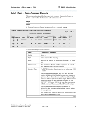 Page 85Configuration 1: R8r  R8si 
65
Administration for Network Connectivity
555-233-504— Issue 1 — April 2000 CID: 77730
3  C-LAN Administration
Switch 1 Task — Assign Processor Channels
This task associates data links (hardware) with processor channels (software) on 
Switch 1 and specifies the destination node and machine ID.
Begin
Steps
> Open the Processor Channel Assignment form — enter ch com p
> Enter values for processor channel 12
change communications-interface processor-channels...