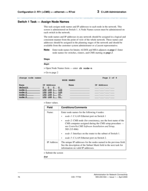 Page 96Configuration 2: R7r (+CMS)  R7csi 3  C-LAN Administration
Administration for Network Connectivity
CID: 77730 555-233-504 — Issue 1 — April 2000
76
Switch 1 Task — Assign Node Names
This task assigns node names and IP addresses to each node in the network. This 
screen is administered on Switch 1. A Node Names screen must be administered on 
each switch in the network.
The node names and IP addresses in any network should be assigned in a logical and 
consistent manner from the point of view of the whole...