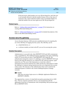 Page 1155DEFINITY ECS Release 8.2
Administrator’s Guide  555-233-506  Issue 1
April 2000
Features and technical reference 
1131 Access security gateway 
20
If the previously-called number was in an AD privileged list, and if the user 
is not normally allowed to dial the number because of his or her class of 
restriction, they cannot redial the number using Last Number Dialed. To 
redial the number, the user must again access the AD privileged list.
Related topics
Refer to ‘‘
Adding abbreviated dialing lists’’ on...