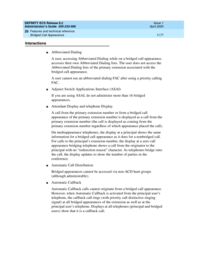 Page 1201DEFINITY ECS Release 8.2
Administrator’s Guide  555-233-506  Issue 1
April 2000
Features and technical reference 
1177 Bridged Call Appearance 
20
Interactions
nAbbreviated Dialing
A user, accessing Abbreviated Dialing while on a bridged call appearance, 
accesses their own Abbreviated Dialing lists. The user does not access the 
Abbreviated Dialing lists of the primary extension associated with the 
bridged call appearance. 
A user cannot use an abbreviated dialing FAC after using a priority calling...