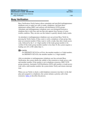 Page 1213DEFINITY ECS Release 8.2
Administrator’s Guide  555-233-506  Issue 1
April 2000
Features and technical reference 
1189 Busy Verification 
20
Busy Verification
Busy Verification (Verify button) allows attendants and specified multiappearance 
telephone users to make test calls to trunks, telephones, and hunt direct 
department calling (DDC) and uniform call distribution (UCD) groups. 
Attendants and multiappearance telephone users can distinguish between a 
telephone that is truly busy and one that only...