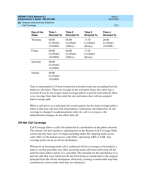 Page 1234DEFINITY ECS Release 8.2
Administrator’s Guide  555-233-506  Issue 1
April 2000
Features and technical reference 
1210 Call Coverage 
20
Time is represented in 24-hour format and activation times are ascending from the 
earliest to the latest. There are no gaps in the activation times; the entire day is 
covered. If you do not assign a lead-coverage path to a specific time interval, there 
is no coverage from that time until the next activation time with an assigned 
lead-coverage path.
When a call...