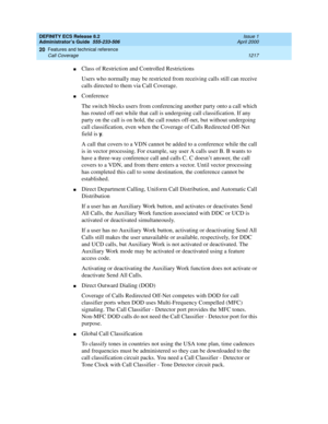 Page 1241DEFINITY ECS Release 8.2
Administrator’s Guide  555-233-506  Issue 1
April 2000
Features and technical reference 
1217 Call Coverage 
20
nClass of Restriction and Controlled Restrictions
Users who normally may be restricted from receiving calls still can receive 
calls directed to them via Call Coverage.
nConference
The switch blocks users from conferencing another party onto a call which 
has routed off-net while that call is undergoing call classification. If any 
party on the call is on hold, the call...