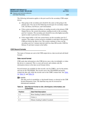 Page 1252DEFINITY ECS Release 8.2
Administrator’s Guide  555-233-506  Issue 1
April 2000
Features and technical reference 
1228 Call Detail Recording 
20
The following information applies to the port used for the secondary CDR output 
device:
nData going to the secondary port should be the same as that going to the 
primary port. You can use the following record types for secondary output: 
LSU, Int-Direct, Int-Process, and Unformatted.
nIf the system experiences problems in sending records to the primary CDR...