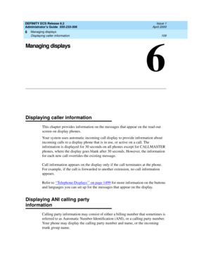 Page 133Managing displays 
109 Displaying caller information 
6
DEFINITY ECS Release 8.2
Administrator’s Guide  555-233-506  Issue 1
April 2000
6
Managing displays
Displaying caller information
This chapter provides information on the messages that appear on the read-out 
screen on display phones. 
Your system uses automatic incoming call display to provide information about 
incoming calls to a display phone that is in use, or active on a call. The 
information is displayed for 30 seconds on all phones except...