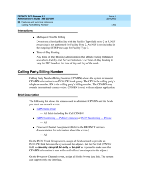 Page 1326DEFINITY ECS Release 8.2
Administrator’s Guide  555-233-506  Issue 1
April 2000
Features and technical reference 
1302 Calling Party/Billing Number 
20
Interactions
nMultiquest Flexible Billing
Do not use a Service/Facility with the Facility Type field set to 2 or 3. NSF 
processing is not performed for Facility Type 2. An NSF is not included in 
the outgoing SETUP message for Facility Type 3.
nTime-of-Day Routing
Any Time-of-Day Routing administration that affects routing preference 
also affects...