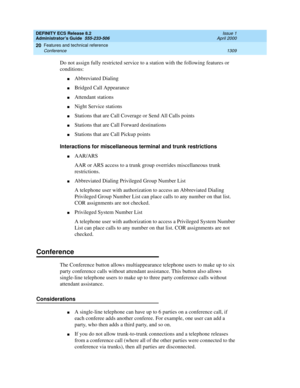 Page 1333DEFINITY ECS Release 8.2
Administrator’s Guide  555-233-506  Issue 1
April 2000
Features and technical reference 
1309 Conference 
20
Do not assign fully restricted service to a station with the following features or 
conditions:
nAbbreviated Dialing
nBridged Call Appearance
nAttendant stations
nNight Service stations
nStations that are Call Coverage or Send All Calls points
nStations that are Call Forward destinations
nStations that are Call Pickup points
Interactions for miscellaneous terminal and...