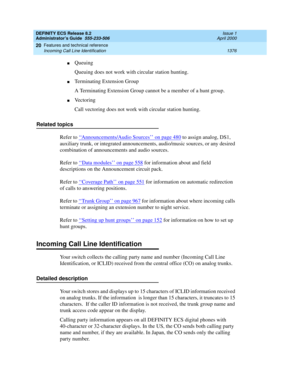 Page 1400DEFINITY ECS Release 8.2
Administrator’s Guide  555-233-506  Issue 1
April 2000
Features and technical reference 
1376 Incoming Call Line Identification 
20
nQueuing
Queuing does not work with circular station hunting.
nTerminating Extension Group
A Terminating Extension Group cannot be a member of a hunt group.
nVe c t o r i n g
Call vectoring does not work with circular station hunting.
Related topics
Refer to ‘‘
Announcements/Audio Sources’’ on page 480 to assign analog, DS1, 
auxiliary trunk, or...