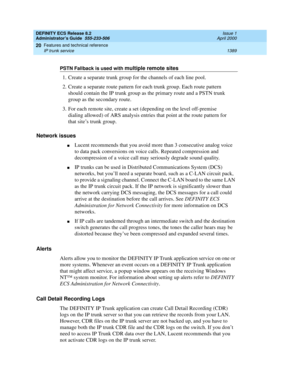 Page 1413DEFINITY ECS Release 8.2
Administrator’s Guide  555-233-506  Issue 1
April 2000
Features and technical reference 
1389 IP trunk service 
20
Network issues
nLucent recommends that you avoid more than 3 consecutive analog voice 
to data pack conversions on voice calls. Repeated compression and 
decompression of a voice call may seriously degrade sound quality. 
nIP trunks can be used in Distributed Communications System (DCS) 
networks, but you’ll need a separate board, such as a C-LAN circuit pack, 
to...