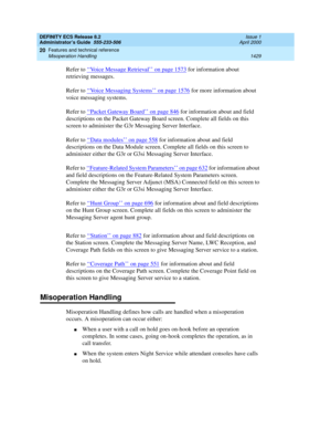 Page 1453DEFINITY ECS Release 8.2
Administrator’s Guide  555-233-506  Issue 1
April 2000
Features and technical reference 
1429 Misoperation Handling 
20
Refer to ‘‘Voice Message Retrieval’’ on page 1573 for information about 
retrieving messages.
Refer to ‘‘Voice Messaging Systems’’ on page 1576
 for more information about 
voice messaging systems.
Refer to ‘‘
Packet Gateway Board’’ on page 846 for information about and field 
descriptions on the Packet Gateway Board screen. Complete all fields on this 
screen...