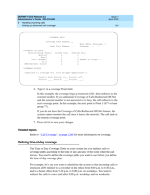 Page 148DEFINITY ECS Release 8.2
Administrator’s Guide  555-233-506  Issue 1
April 2000
Handling incoming calls 
124 Setting up advanced call coverage 
7
6. Type r1 in a coverage Point field.
In this example, the coverage rings at extension 4101, then redirects to the 
external number. If you administer Coverage of Calls Redirected Off-Net 
and the external number is not answered or is busy, the call redirects to the 
next coverage point. In this example, the next point is Point 3 (h77 or hunt 
group 77).
If you...