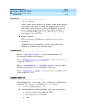 Page 1495DEFINITY ECS Release 8.2
Administrator’s Guide  555-233-506  Issue 1
April 2000
Features and technical reference 
1471 Remote Access 
20
Interactions
nAuthorization Codes
When a Remote Access caller dials the assigned Remote Access extension 
and connects to the system, the system may request the caller to dial an 
authorization code in addition to a barrier code. Dial Tone between the 
barrier code and authorization code is optional. Calling privileges 
associated with the COR assigned to the...