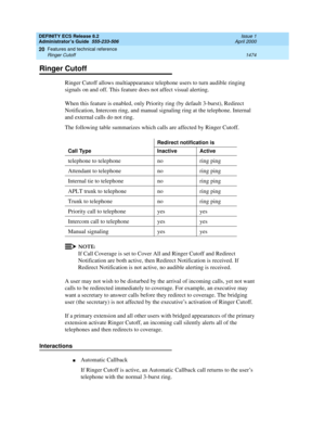 Page 1498DEFINITY ECS Release 8.2
Administrator’s Guide  555-233-506  Issue 1
April 2000
Features and technical reference 
1474 Ringer Cutoff 
20
Ringer Cutoff
Ringer Cutoff allows multiappearance telephone users to turn audible ringing 
signals on and off. This feature does not affect visual alerting. 
When this feature is enabled, only Priority ring (by default 3-burst), Redirect 
Notification, Intercom ring, and manual signaling ring at the telephone. Internal 
and external calls do not ring.
The following...