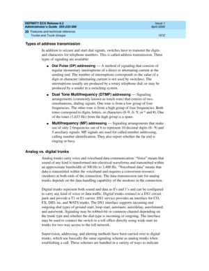 Page 1596DEFINITY ECS Release 8.2
Administrator’s Guide  555-233-506  Issue 1
April 2000
Features and technical reference 
1572 Trunks and Trunk Groups 
20
Types of address transmission
In addition to seizure and start dial signals, switches have to transmit the digits 
and characters for telephone numbers. This is called address transmission. Three 
types of signaling are available: 
nDial Pulse (DP) addressing — A method of signaling that consists of 
regular momentary interruptions of a direct or alternating...