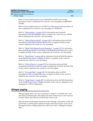 Page 1606DEFINITY ECS Release 8.2
Administrator’s Guide  555-233-506  Issue 1
April 2000
Features and technical reference 
1582 Whisper paging 
20
Refer to Switch Administration for the DEFINITY AUDIX System for the 
procedures on how to administer the switch for voice messaging for DEFINITY 
AUDIX.
Refer to Switch Administration for AUDIX Voice Messaging for the procedures on 
how to administer the switch for voice messaging for AUDIX R1.
Refer to ‘‘
Data modules’’ on page 558 for information about and field...