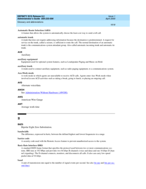 Page 1642DEFINITY ECS Release 8.2
Administrator’s Guide  555-233-506  Issue 1
April 2000
Glossary and abbreviations 
1618  
Automatic Route Selection (ARS)
A feature that allows the system to automatically choose the least-cost way to send a toll call.
automatic trunk
A trunk that does not require addressing information because the destination is predetermined. A request for 
service on the trunk, called a seizure, is sufficient to route the call. The normal destination of an automatic 
trunk is the...