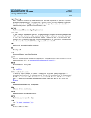 Page 1646DEFINITY ECS Release 8.2
Administrator’s Guide  555-233-506  Issue 1
April 2000
Glossary and abbreviations 
1622  
capability group
Set of capabilities, determined by switch administration, that can be requested by an application. Capability 
groups denote association types. For example, Call Control is a type of association that allows certain func-
tions (the ones in the capability group) to be performed over this type of association. Also referred to as 
administration groups or application service...