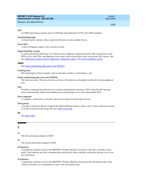 Page 1660DEFINITY ECS Release 8.2
Administrator’s Guide  555-233-506  Issue 1
April 2000
Glossary and abbreviations 
1636  
H12
An ISDN information transfer rate for 1920-kbps data defined by CCITT and ANSI standards.
handshaking logic
A format used to initiate a data connection between two data module devices.
hertz (Hz)
A unit of frequency equal to one cycle per second.
high-reliability system
A system having the following: two control carriers, duplicate expansion interface (EI) circuit packs in the 
PPN (in...