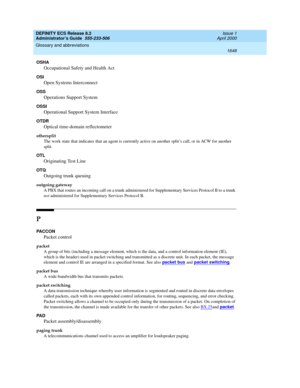 Page 1672DEFINITY ECS Release 8.2
Administrator’s Guide  555-233-506  Issue 1
April 2000
Glossary and abbreviations 
1648  
OSHA
Occupational Safety and Health Act
OSI
Open Systems Interconnect
OSS
Operations Support System
OSSI
Operational Support System Interface
OTDR
Optical time-domain reflectometer
othersplit
The work state that indicates that an agent is currently active on another split’s call, or in ACW for another 
split.
OTL
Originating Test Line
OTQ
Outgoing trunk queuing
outgoing gateway
A PBX that...