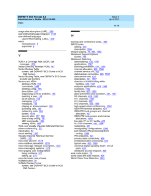 Page 1705DEFINITY ECS Release 8.2
Administrator’s Guide  555-233-506    Issue 1
April 2000
Index 
IN-18  
usag e alloc ation p lans (UAP),1299
user defined language displays,1138user-d efined lang uag e
Leave Word  Calling  (LWC),1408
users
nonsup eruser,6superuser,6
V
VDN in a Coverag e Path (VICP), c all 
coverage,1212
Vec tor Direc tory Numb er (VDN),167Vec tor Routing  Tab le
sc reen, see DEFINITY ECS Guid e to ACD 
Call Centers
Vec tor Routing  Tab le, see DEFINITY ECS Guid e 
to ACD Call Centers
Vec tors...