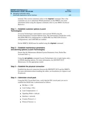 Page 233DEFINITY ECS Release 8.2
Administrator’s Guide  555-233-506  Issue 1
April 2000
Managing multimedia calling 
209 Multimedia Applications Server Interface 
9
terminal. This section sometimes refers to the chgmasi command. This is the 
command you use to administer MASI parameters on the MMCX. For more 
information about using the chgmasi command, refer to your MMCX Technical 
Reference. 
Step 1 — Establish customer options (Lucent 
Technologies)
A Lucent Technologies representative must activate MASI...