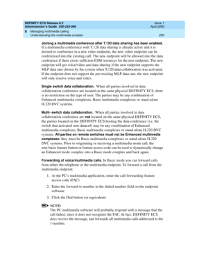 Page 283DEFINITY ECS Release 8.2
Administrator’s Guide  555-233-506  Issue 1
April 2000
Managing multimedia calling 
259 Understanding the multimedia complex 
9
Joining a multimedia conference after T.120 data sharing has been enabled. 
If a multimedia conference with T.120 data sharing is already active and it is 
desired to conference in a new video endpoint, the new video endpoint can be 
conferenced into the existing call. The new endpoint will be allowed into the data 
conference if there exists sufficient...