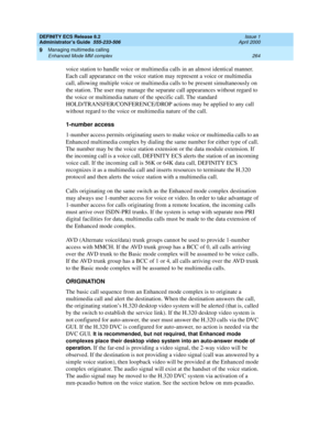 Page 288DEFINITY ECS Release 8.2
Administrator’s Guide  555-233-506  Issue 1
April 2000
Managing multimedia calling 
264 Enhanced Mode MM complex 
9
voice station to handle voice or multimedia calls in an almost identical manner. 
Each call appearance on the voice station may represent a voice or multimedia 
call, allowing multiple voice or multimedia calls to be present simultaneously on 
the station. The user may manage the separate call appearances without regard to 
the voice or multimedia nature of the...